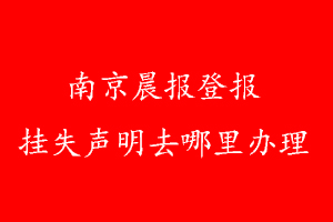 南京晨報(bào)登報(bào)掛失聲明去哪里辦理