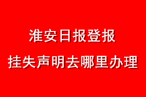 淮安日?qǐng)?bào)登報(bào)掛失聲明去哪里辦理