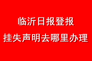 臨沂日?qǐng)?bào)登報(bào)掛失聲明去哪里辦理
